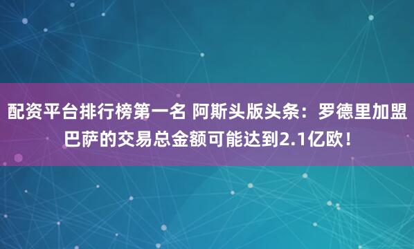 配资平台排行榜第一名 阿斯头版头条：罗德里加盟巴萨的交易总金额可能达到2.1亿欧！