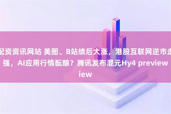 配资资讯网站 美图、B站绩后大涨，港股互联网逆市走强，AI应用行情酝酿？腾讯发布混元Hy4 preview