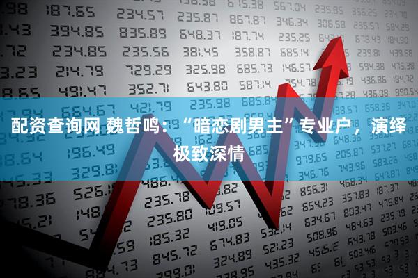 配资查询网 魏哲鸣：“暗恋剧男主”专业户，演绎极致深情