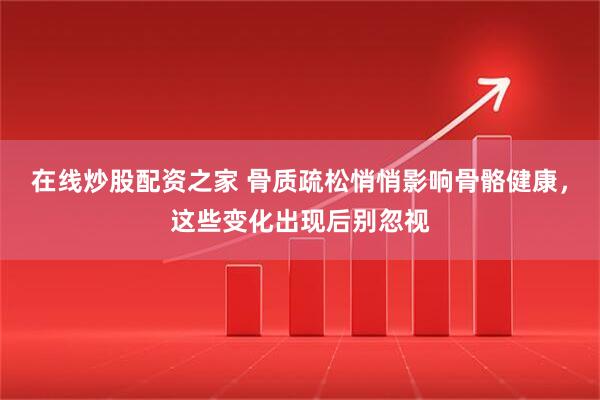 在线炒股配资之家 骨质疏松悄悄影响骨骼健康，这些变化出现后别忽视