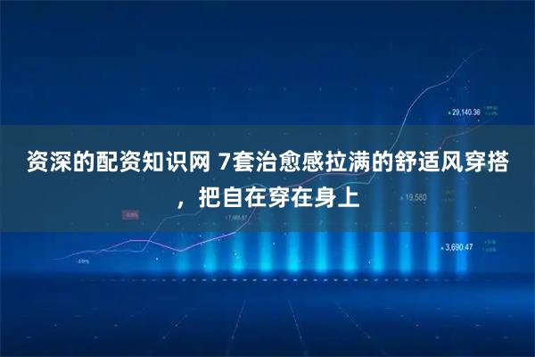 资深的配资知识网 7套治愈感拉满的舒适风穿搭，把自在穿在身上