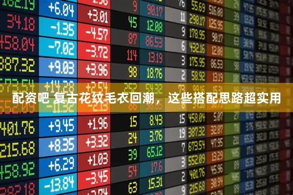 配资吧 复古花纹毛衣回潮，这些搭配思路超实用